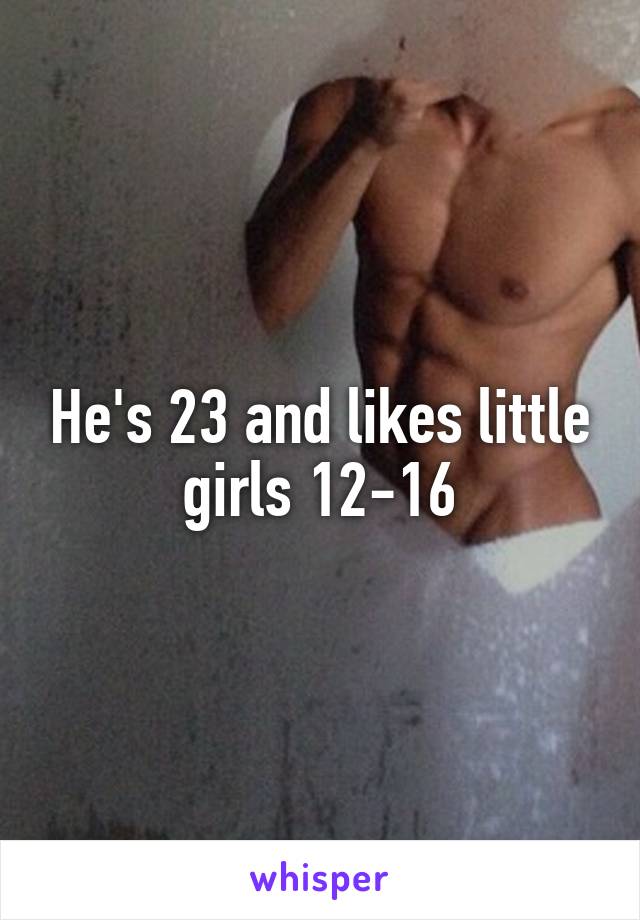 He's 23 and likes little girls 12-16
