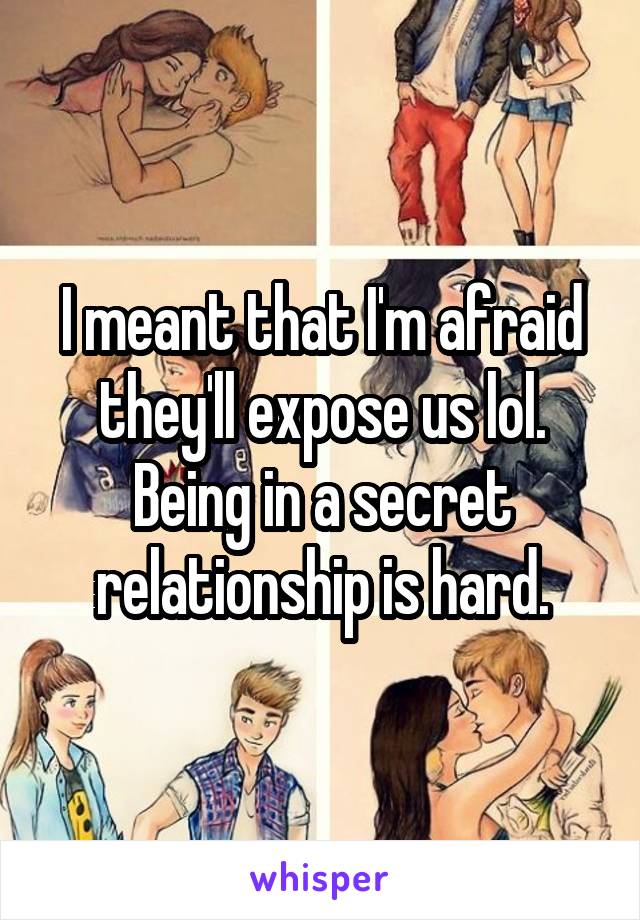 I meant that I'm afraid they'll expose us lol. Being in a secret relationship is hard.