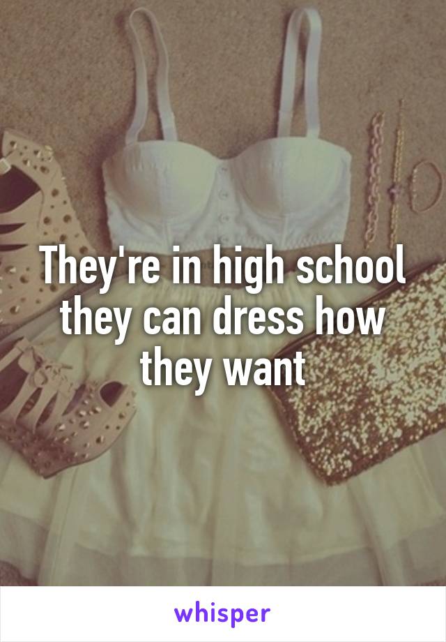 They're in high school they can dress how they want