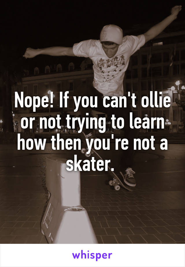Nope! If you can't ollie or not trying to learn how then you're not a skater. 