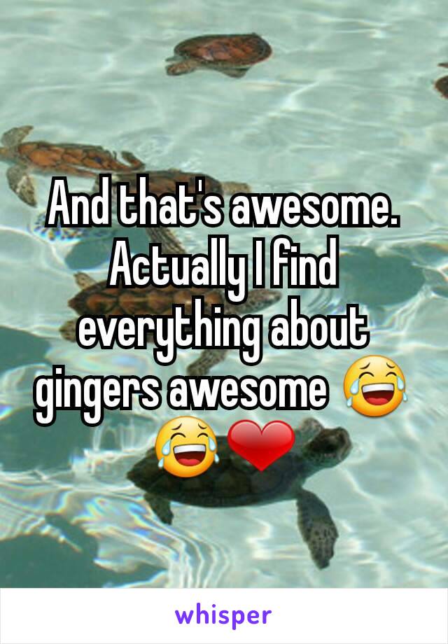 And that's awesome.  Actually I find everything about gingers awesome 😂😂❤