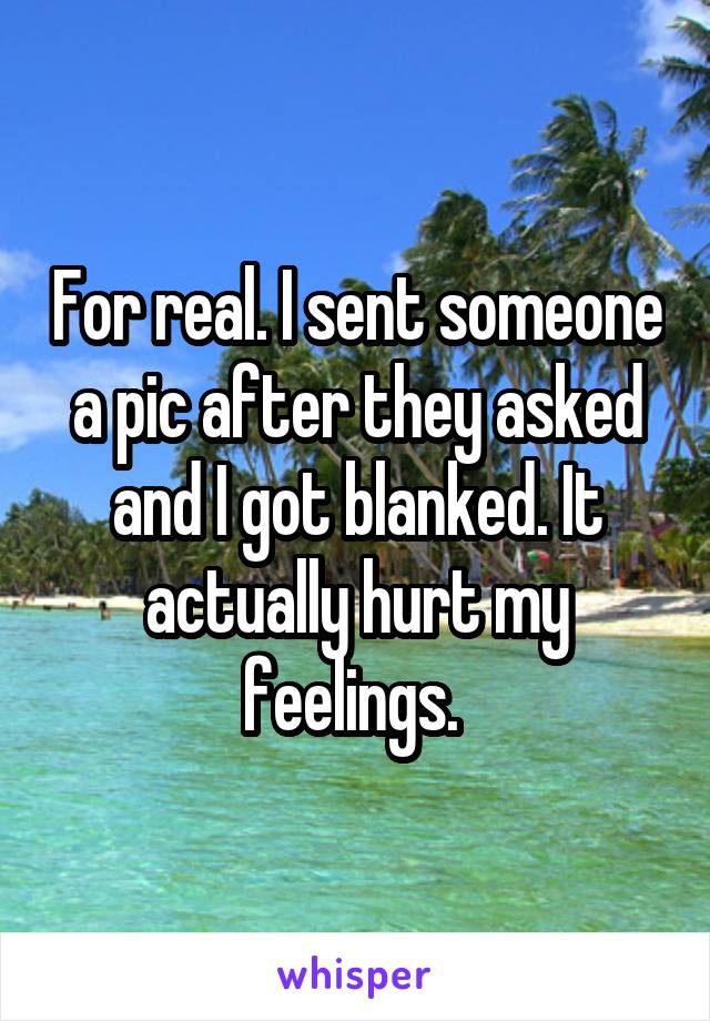 For real. I sent someone a pic after they asked and I got blanked. It actually hurt my feelings. 