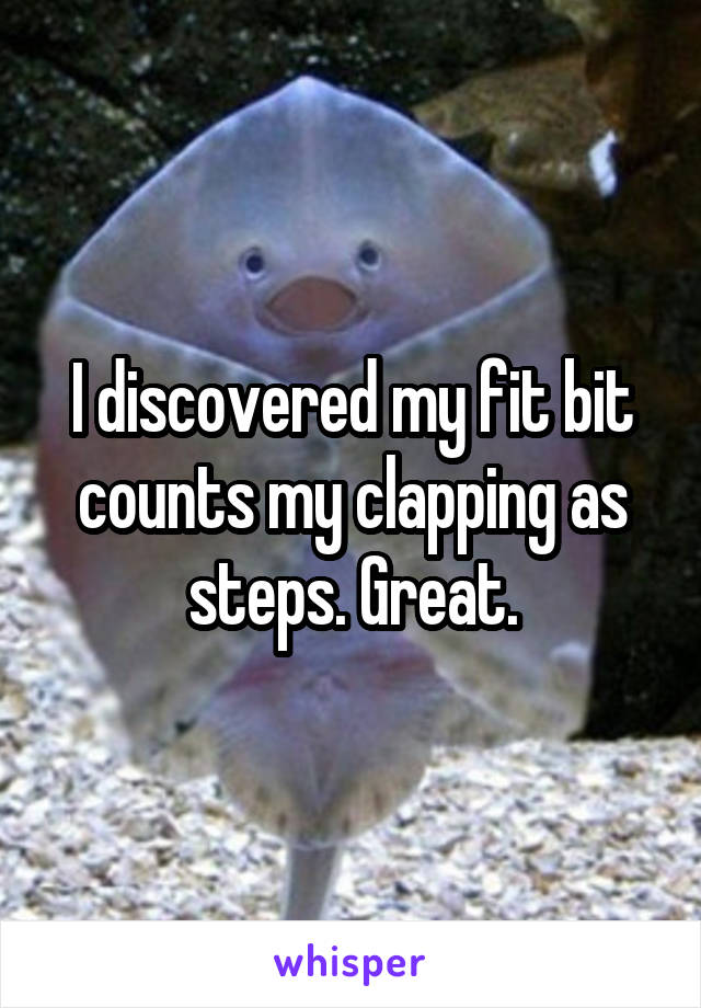 I discovered my fit bit counts my clapping as steps. Great.