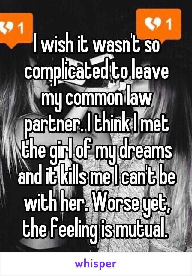 I wish it wasn't so complicated to leave my common law partner. I think I met the girl of my dreams and it kills me I can't be with her. Worse yet, the feeling is mutual. 