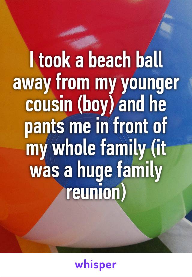 I took a beach ball away from my younger cousin (boy) and he pants me in front of my whole family (it was a huge family reunion)
