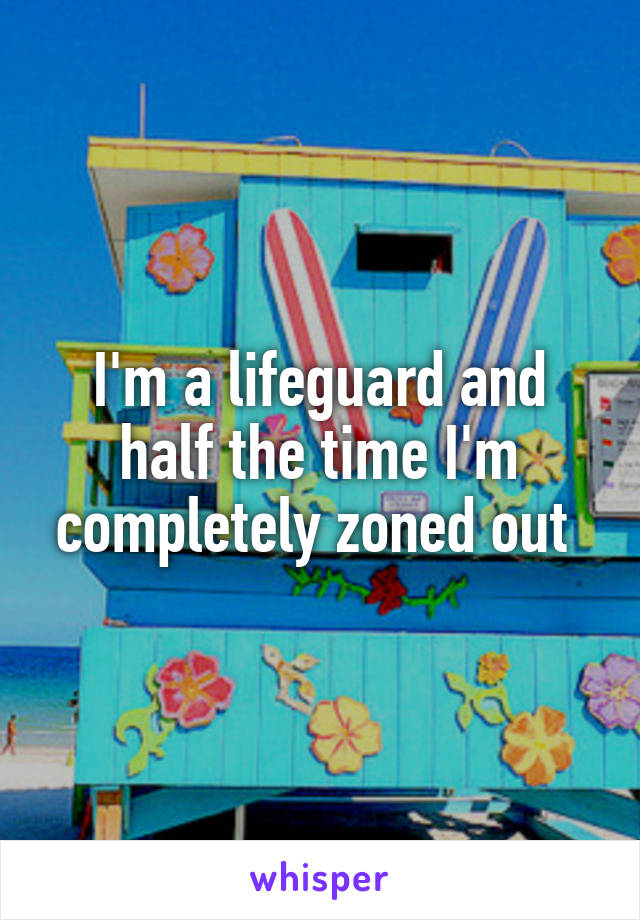 I'm a lifeguard and half the time I'm completely zoned out 
