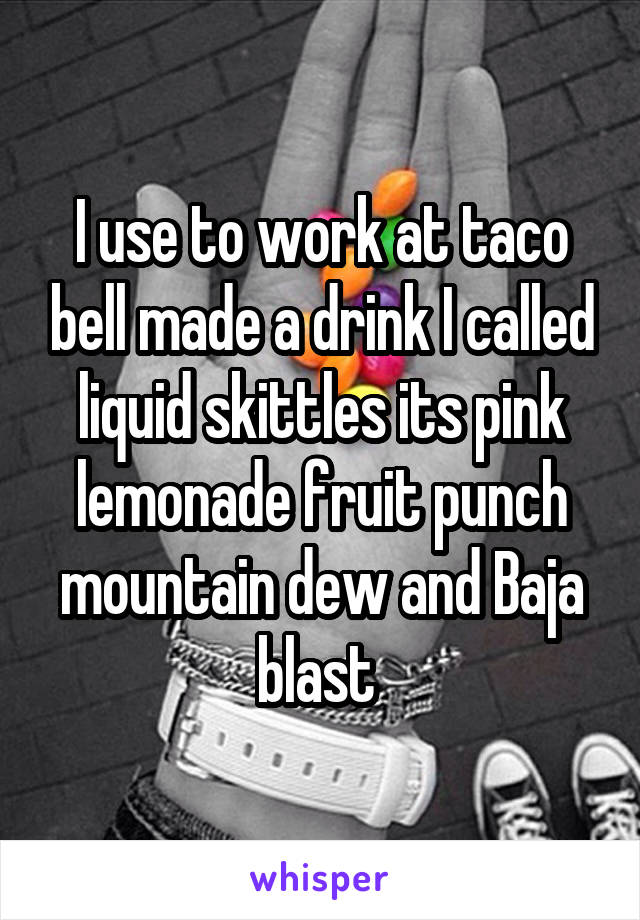 I use to work at taco bell made a drink I called liquid skittles its pink lemonade fruit punch mountain dew and Baja blast 