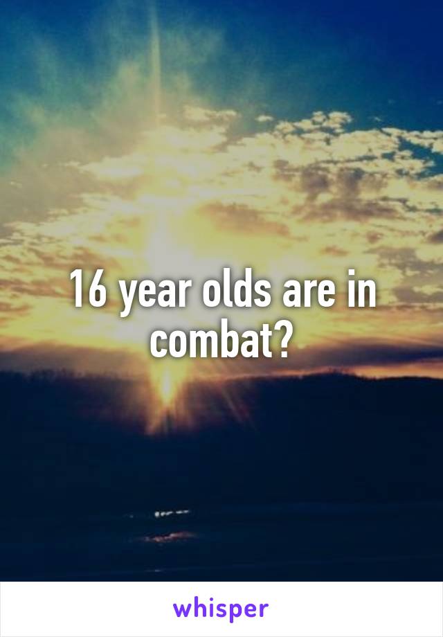 16 year olds are in combat?
