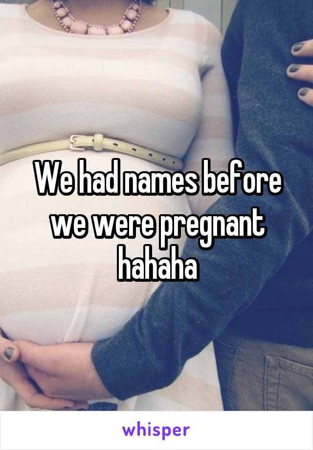 We had names before we were pregnant hahaha