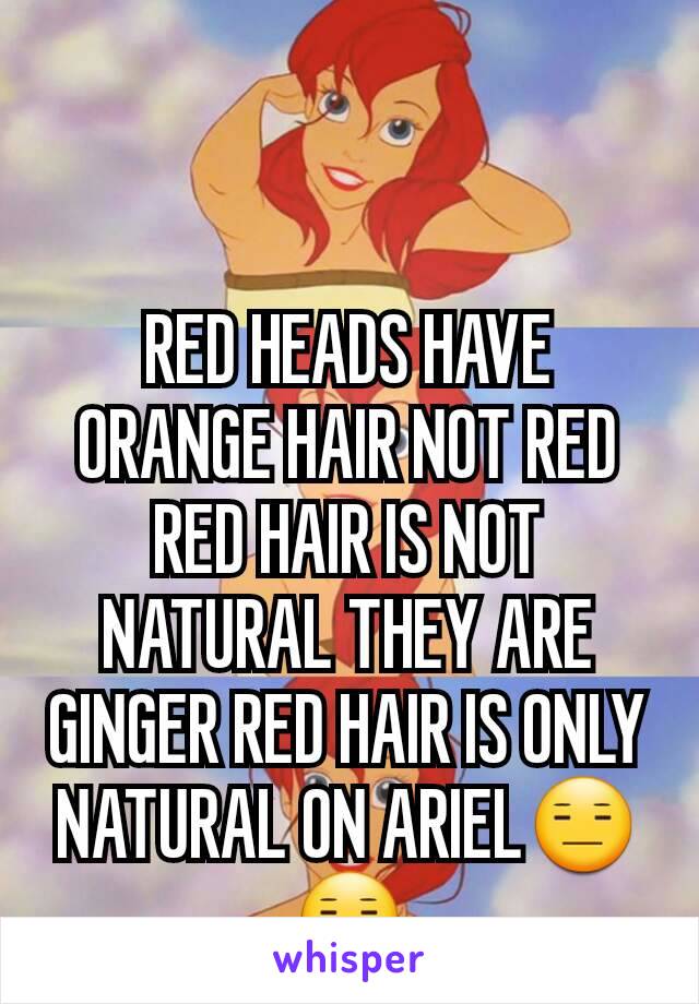RED HEADS HAVE ORANGE HAIR NOT RED RED HAIR IS NOT NATURAL THEY ARE GINGER RED HAIR IS ONLY NATURAL ON ARIEL😑😑
