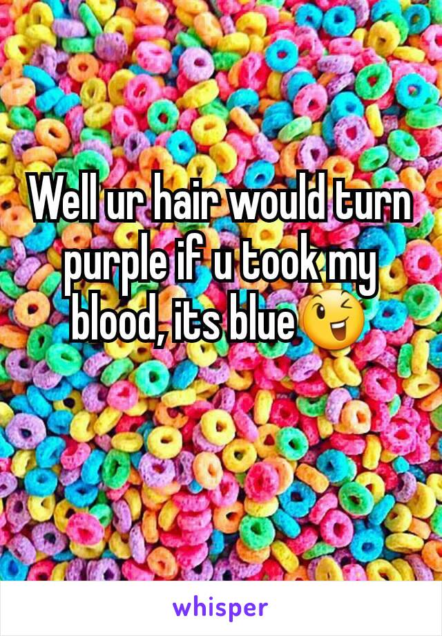 Well ur hair would turn purple if u took my blood, its blue😉