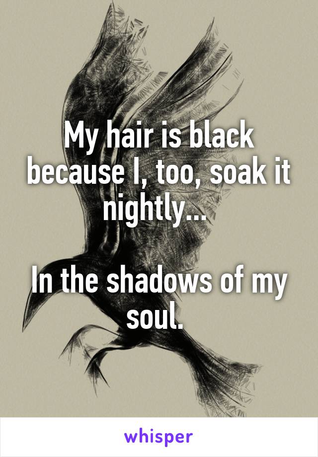 My hair is black because I, too, soak it nightly... 

In the shadows of my soul. 