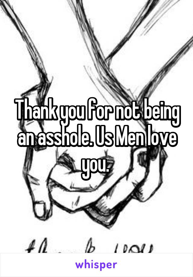 Thank you for not being an asshole. Us Men love you. 