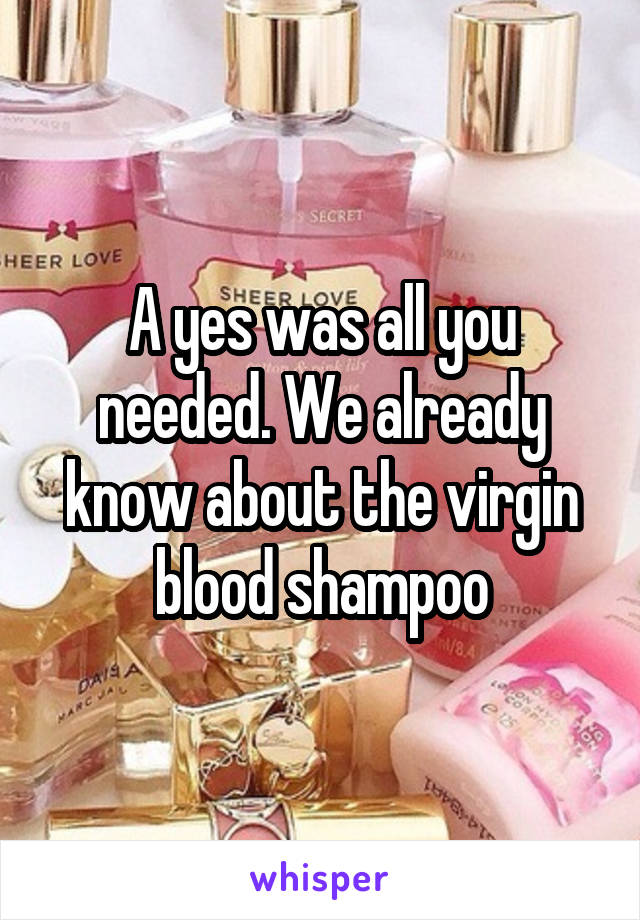 A yes was all you needed. We already know about the virgin blood shampoo