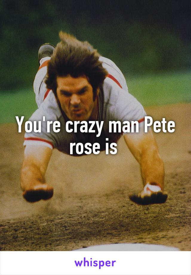 You're crazy man Pete rose is 