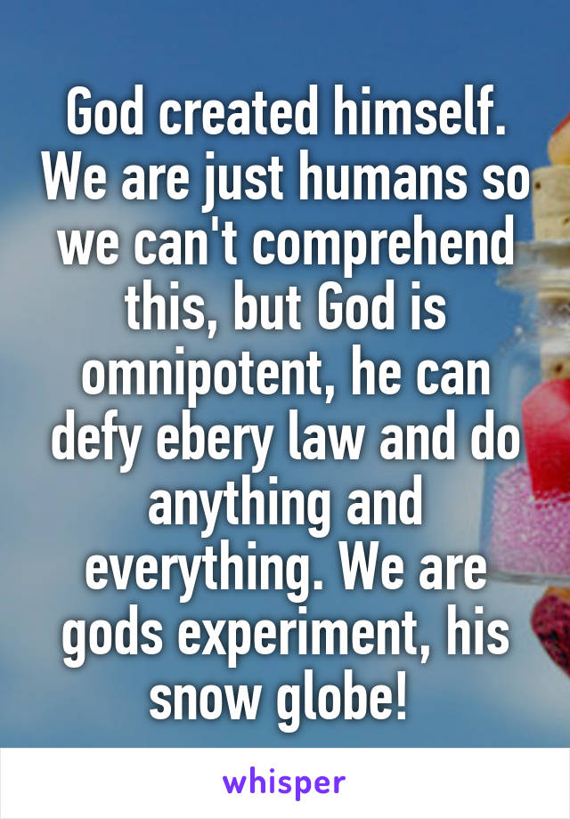 God created himself. We are just humans so we can't comprehend this, but God is omnipotent, he can defy ebery law and do anything and everything. We are gods experiment, his snow globe! 