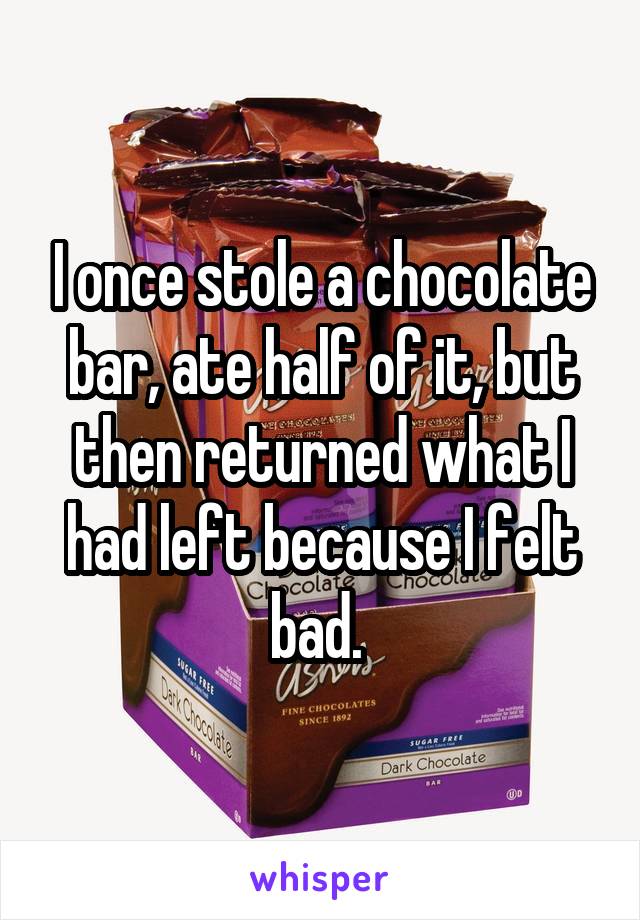 I once stole a chocolate bar, ate half of it, but then returned what I had left because I felt bad. 