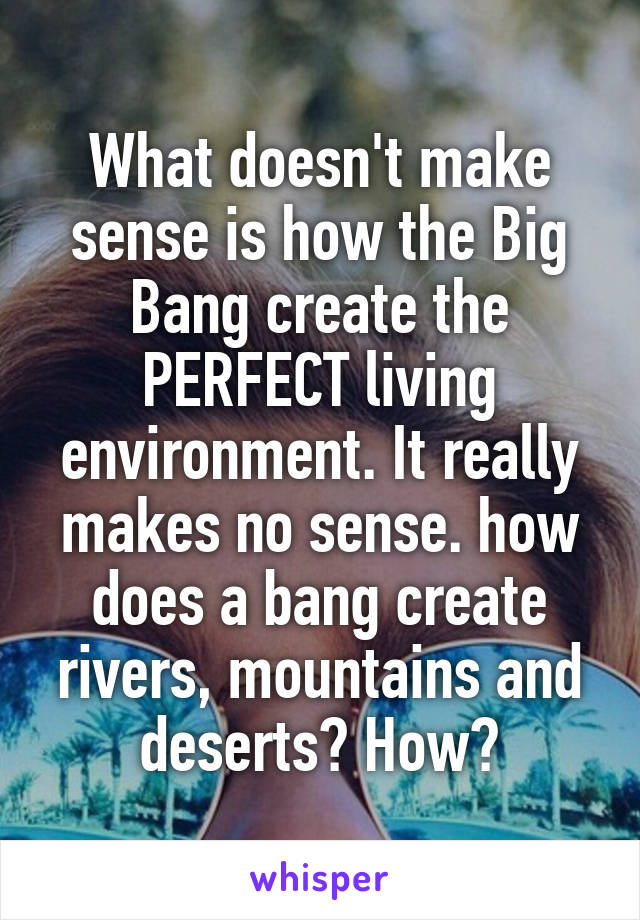 What doesn't make sense is how the Big Bang create the PERFECT living environment. It really makes no sense. how does a bang create rivers, mountains and deserts? How?