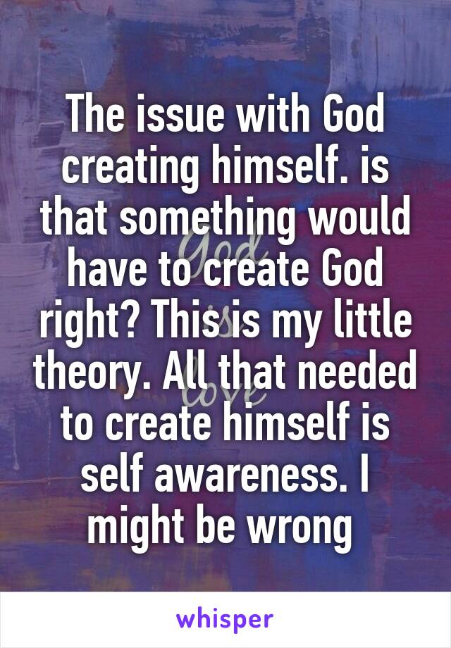 The issue with God creating himself. is that something would have to create God right? This is my little theory. All that needed to create himself is self awareness. I might be wrong 