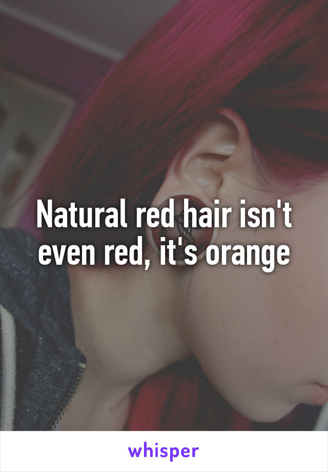 Natural red hair isn't even red, it's orange