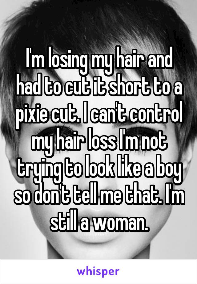 I'm losing my hair and had to cut it short to a pixie cut. I can't control my hair loss I'm not trying to look like a boy so don't tell me that. I'm still a woman.