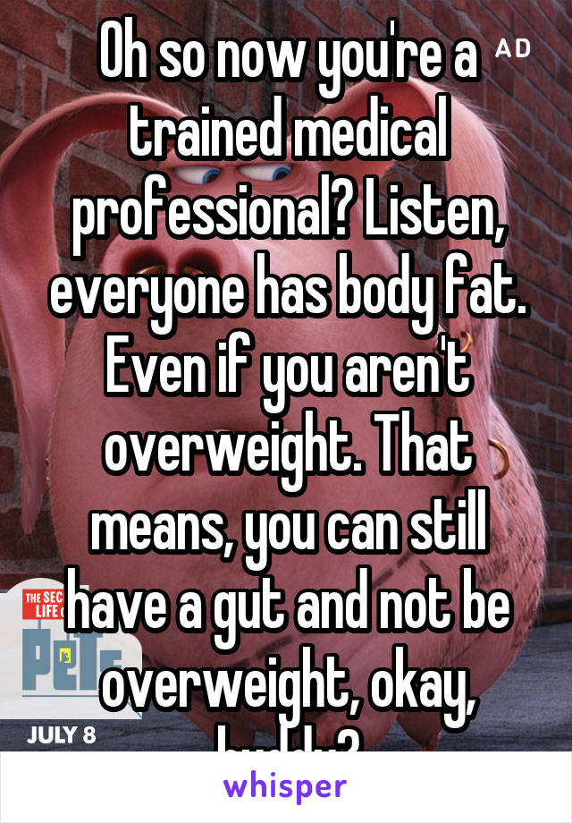 Oh so now you're a trained medical professional? Listen, everyone has body fat. Even if you aren't overweight. That means, you can still have a gut and not be overweight, okay, buddy?