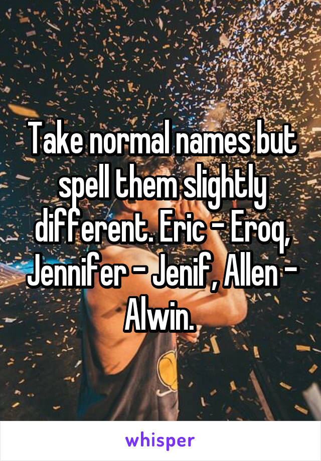 Take normal names but spell them slightly different. Eric - Eroq, Jennifer - Jenif, Allen - Alwin. 