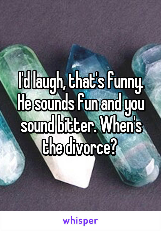 I'd laugh, that's funny.
He sounds fun and you sound bitter. When's the divorce? 