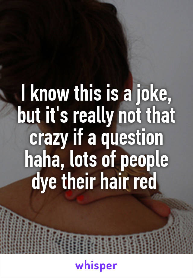 I know this is a joke, but it's really not that crazy if a question haha, lots of people dye their hair red 