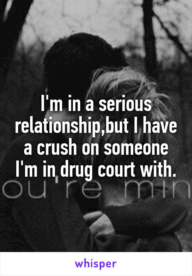 I'm in a serious relationship,but I have a crush on someone I'm in drug court with.