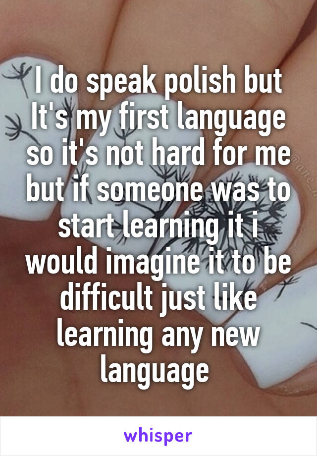 I do speak polish but It's my first language so it's not hard for me but if someone was to start learning it i would imagine it to be difficult just like learning any new language 