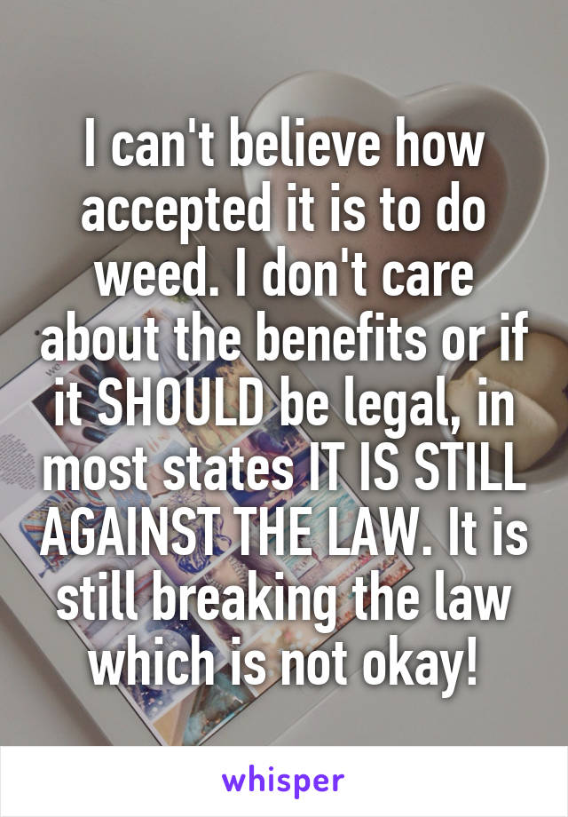 I can't believe how accepted it is to do weed. I don't care about the benefits or if it SHOULD be legal, in most states IT IS STILL AGAINST THE LAW. It is still breaking the law which is not okay!