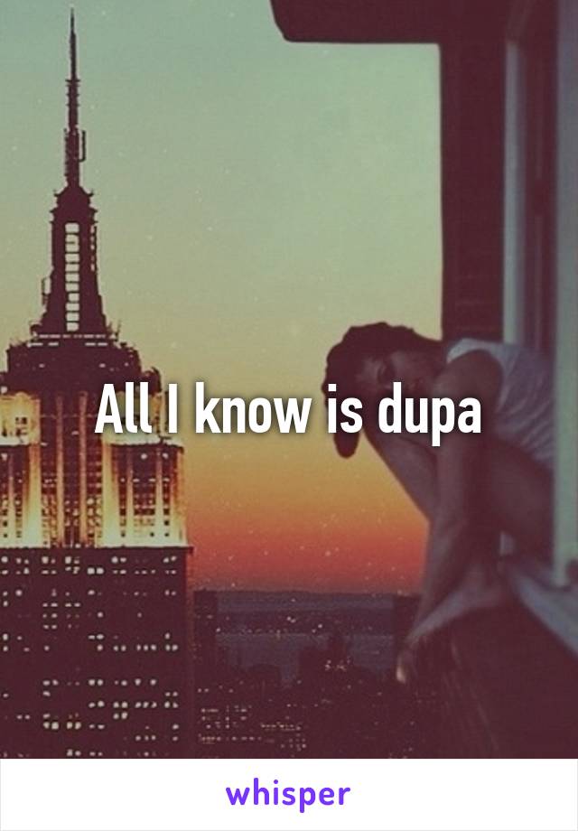 All I know is dupa