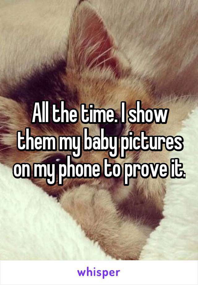 All the time. I show them my baby pictures on my phone to prove it.