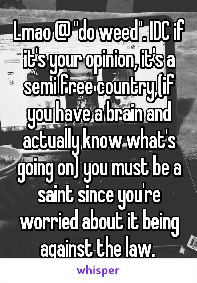 Lmao @ "do weed". IDC if it's your opinion, it's a semi free country,(if you have a brain and actually know what's going on) you must be a saint since you're worried about it being against the law. 