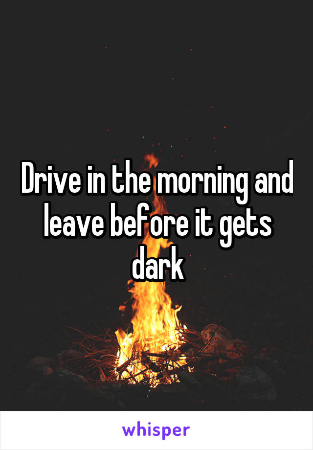 Drive in the morning and leave before it gets dark