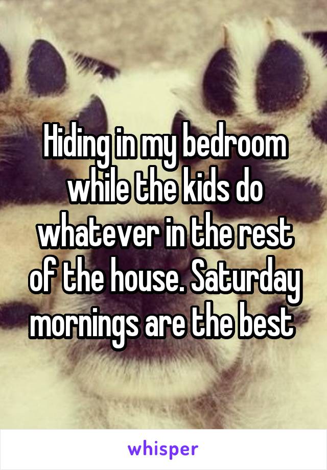 Hiding in my bedroom while the kids do whatever in the rest of the house. Saturday mornings are the best 