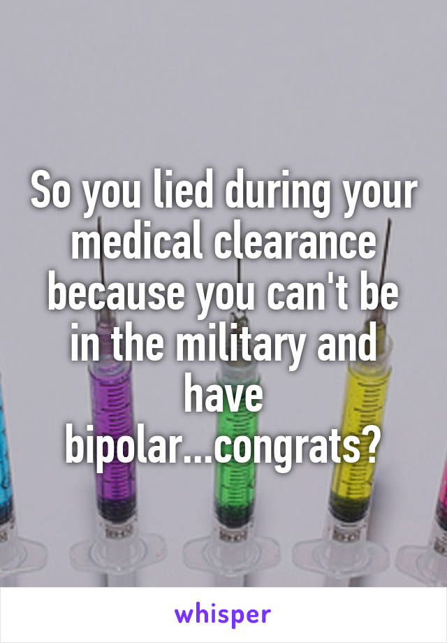 So you lied during your medical clearance because you can't be in the military and have bipolar...congrats?