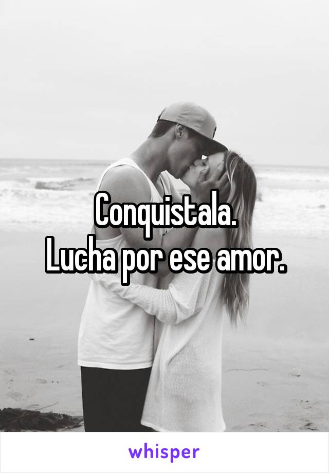 Conquistala.
Lucha por ese amor.