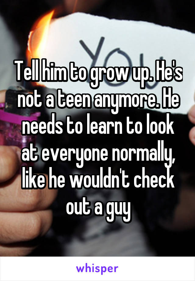 Tell him to grow up. He's not a teen anymore. He needs to learn to look at everyone normally, like he wouldn't check out a guy