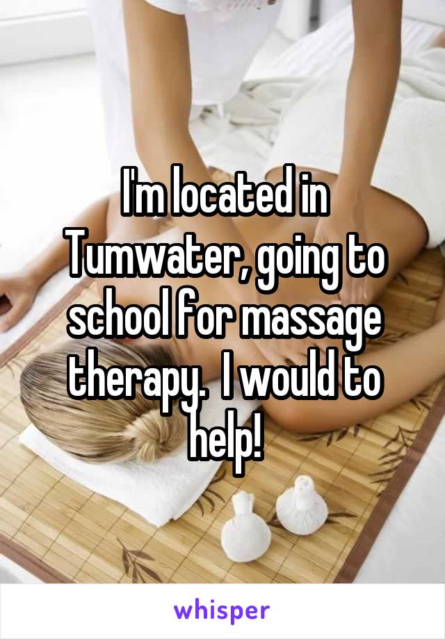 I'm located in Tumwater, going to school for massage therapy.  I would to help!