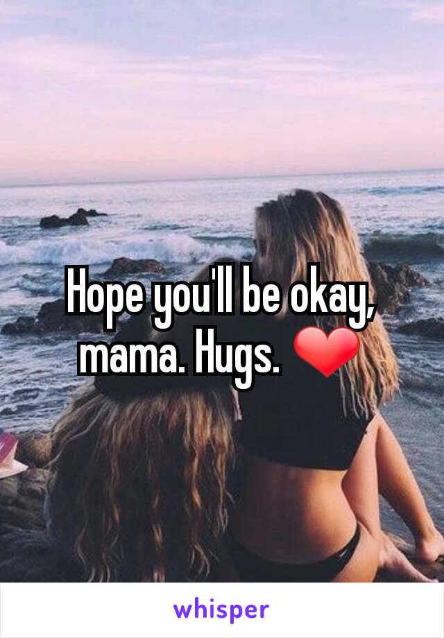 Hope you'll be okay, mama. Hugs. ❤