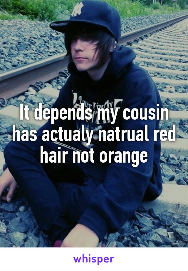 It depends my cousin has actualy natrual red hair not orange