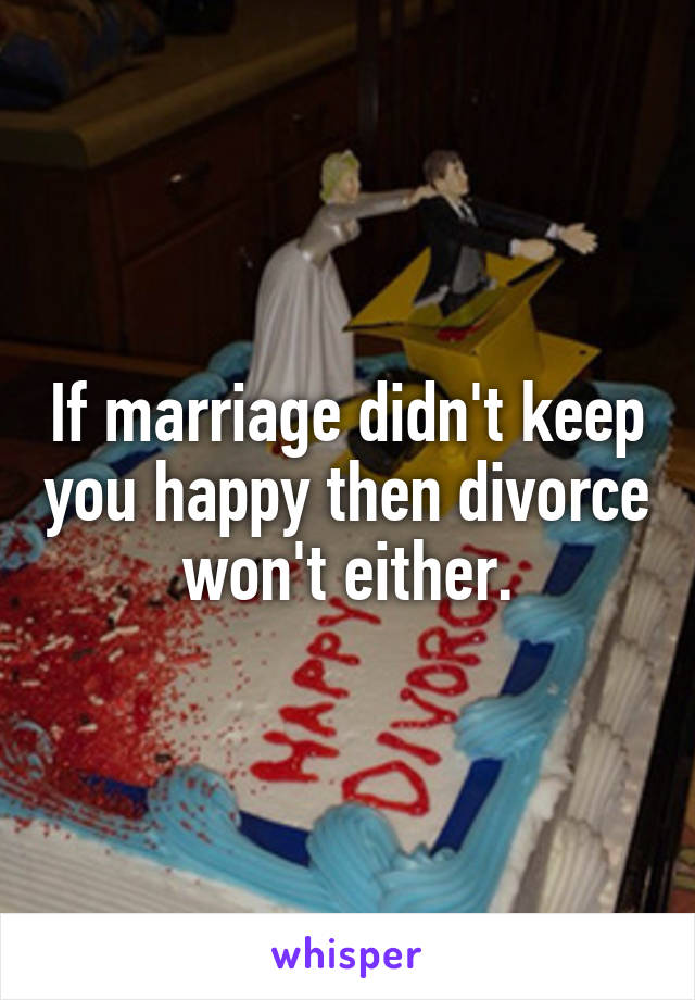 If marriage didn't keep you happy then divorce won't either.