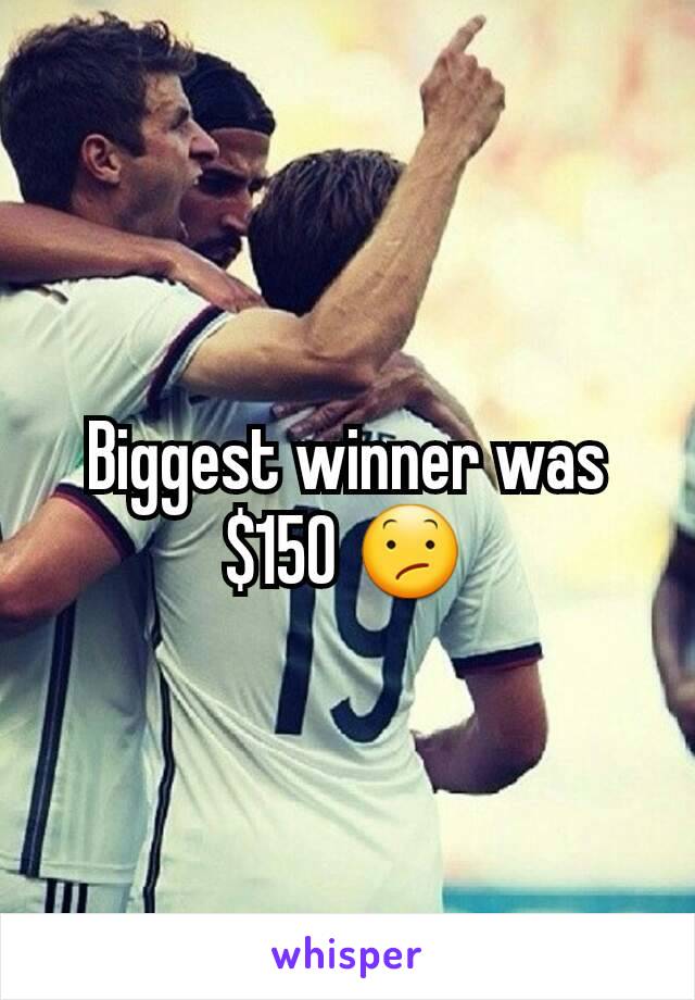 Biggest winner was $150 😕