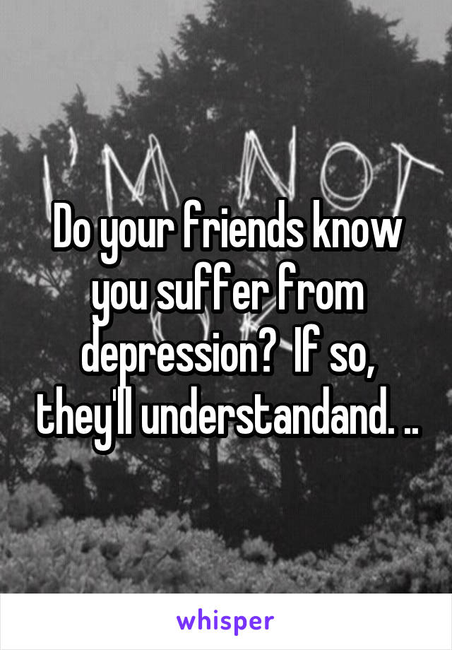 Do your friends know you suffer from depression?  If so, they'll understandand. ..