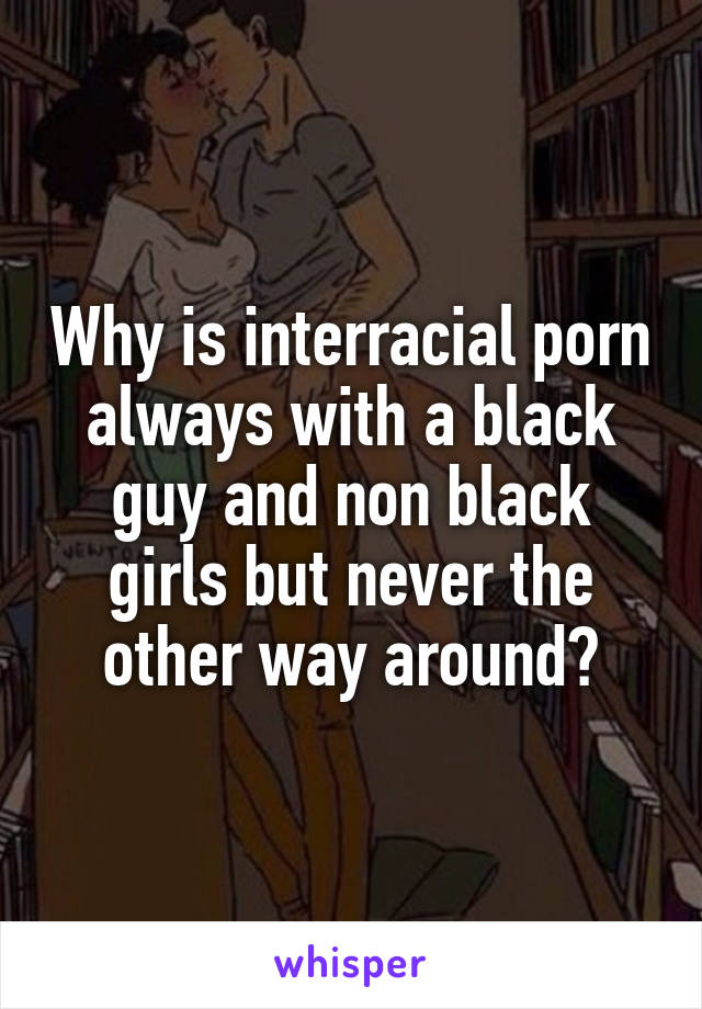 Why is interracial porn always with a black guy and non black girls but never the other way around?
