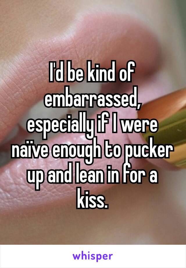 I'd be kind of embarrassed, especially if I were naïve enough to pucker up and lean in for a kiss.