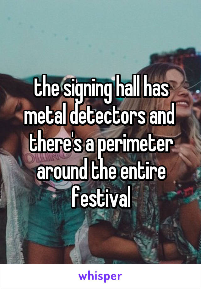 the signing hall has metal detectors and 
there's a perimeter around the entire festival