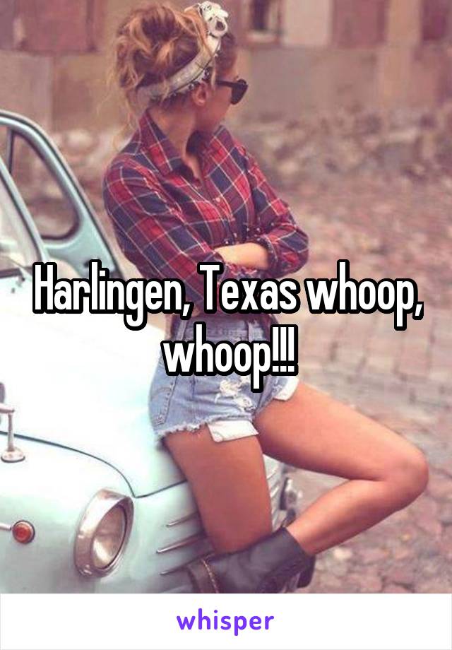 Harlingen, Texas whoop, whoop!!!